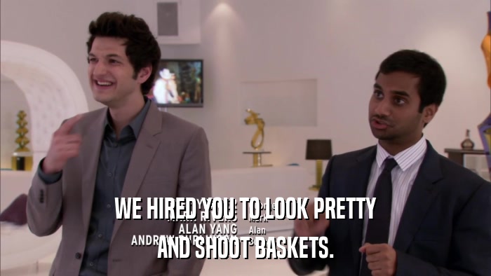 WE HIRED YOU TO LOOK PRETTY AND SHOOT BASKETS. 
