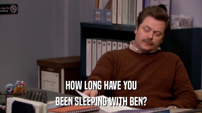 HOW LONG HAVE YOU BEEN SLEEPING WITH BEN? 