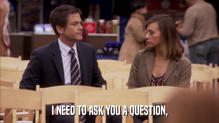 I NEED TO ASK YOU A QUESTION,  