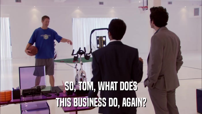 SO, TOM, WHAT DOES THIS BUSINESS DO, AGAIN? 