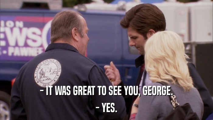 - IT WAS GREAT TO SEE YOU, GEORGE. - YES. 