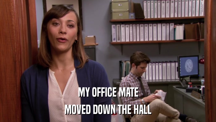 MY OFFICE MATE MOVED DOWN THE HALL 