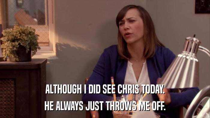 ALTHOUGH I DID SEE CHRIS TODAY. HE ALWAYS JUST THROWS ME OFF. 