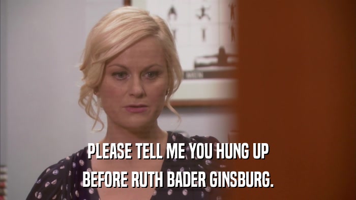 PLEASE TELL ME YOU HUNG UP BEFORE RUTH BADER GINSBURG. 