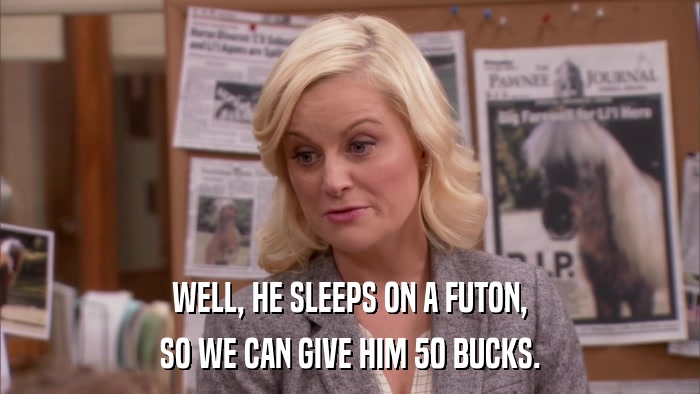 WELL, HE SLEEPS ON A FUTON, SO WE CAN GIVE HIM 50 BUCKS. 