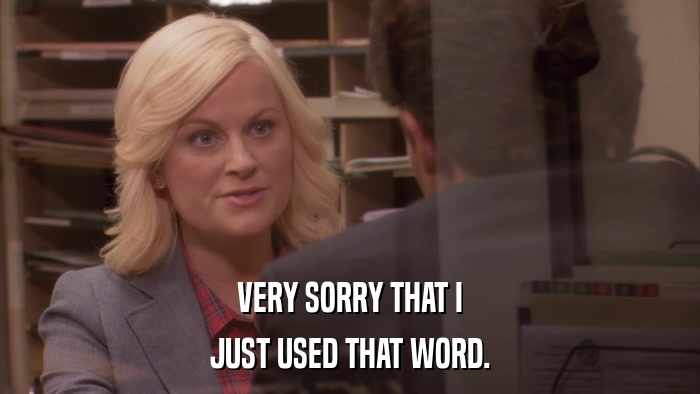 VERY SORRY THAT I JUST USED THAT WORD. 