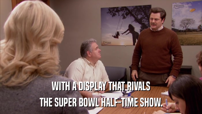 WITH A DISPLAY THAT RIVALS THE SUPER BOWL HALF-TIME SHOW. 