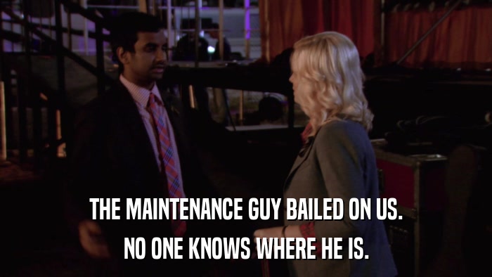 THE MAINTENANCE GUY BAILED ON US. NO ONE KNOWS WHERE HE IS. 