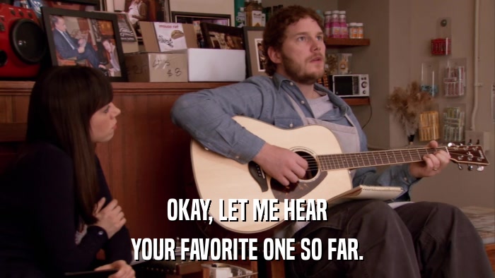 OKAY, LET ME HEAR YOUR FAVORITE ONE SO FAR. 