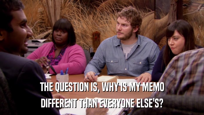 THE QUESTION IS, WHY IS MY MEMO DIFFERENT THAN EVERYONE ELSE'S? 