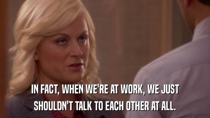 IN FACT, WHEN WE'RE AT WORK, WE JUST SHOULDN'T TALK TO EACH OTHER AT ALL. 