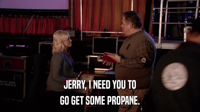 JERRY, I NEED YOU TO GO GET SOME PROPANE. 