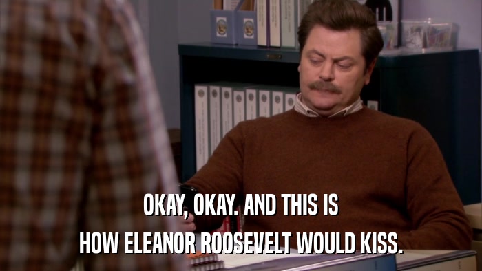 OKAY, OKAY. AND THIS IS HOW ELEANOR ROOSEVELT WOULD KISS. 