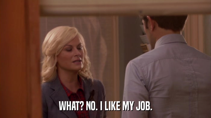 WHAT? NO. I LIKE MY JOB.  