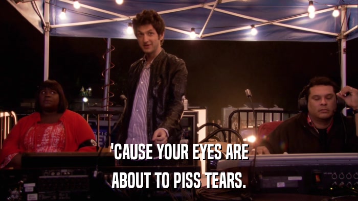 'CAUSE YOUR EYES ARE ABOUT TO PISS TEARS. 