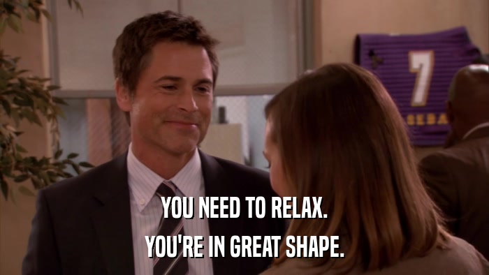 YOU NEED TO RELAX. YOU'RE IN GREAT SHAPE. 