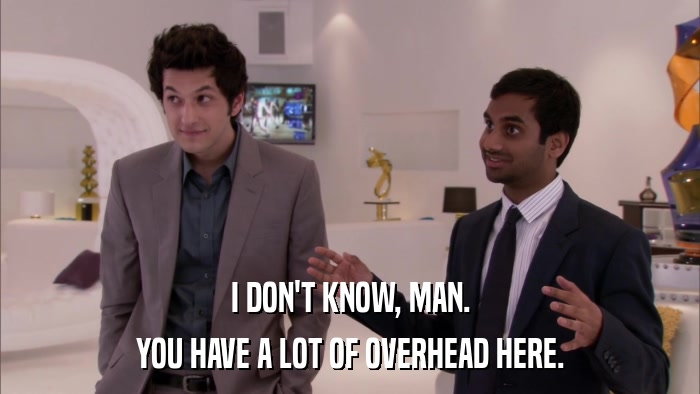 I DON'T KNOW, MAN. YOU HAVE A LOT OF OVERHEAD HERE. 
