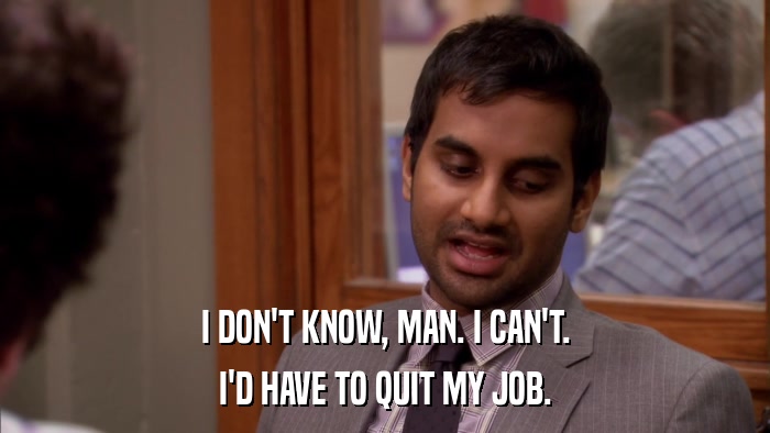 I DON'T KNOW, MAN. I CAN'T. I'D HAVE TO QUIT MY JOB. 