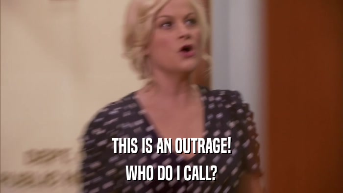 THIS IS AN OUTRAGE! WHO DO I CALL? 