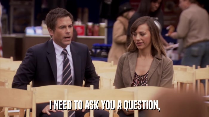 I NEED TO ASK YOU A QUESTION,  