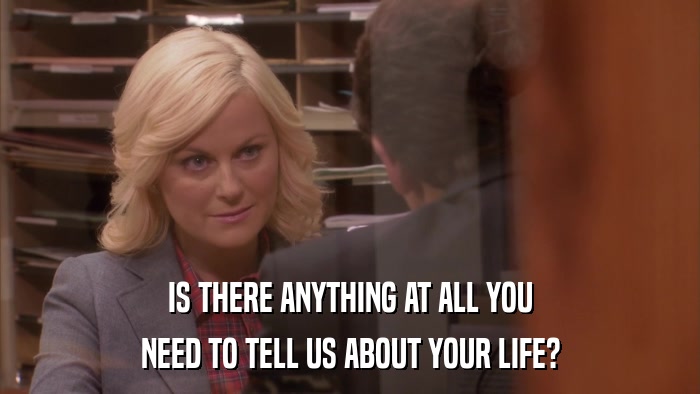 IS THERE ANYTHING AT ALL YOU NEED TO TELL US ABOUT YOUR LIFE? 