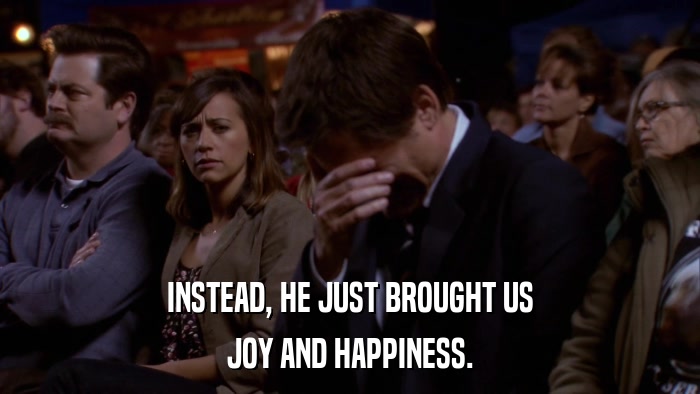 INSTEAD, HE JUST BROUGHT US JOY AND HAPPINESS. 