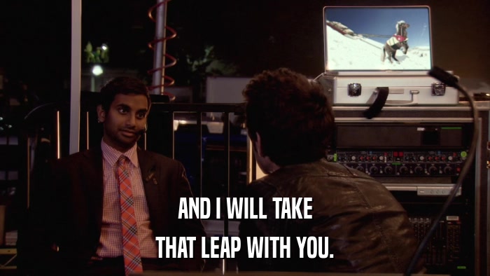 AND I WILL TAKE THAT LEAP WITH YOU. 