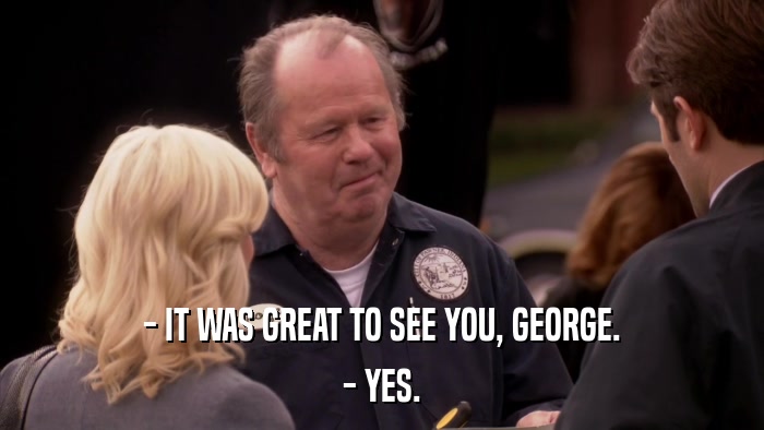 - IT WAS GREAT TO SEE YOU, GEORGE. - YES. 