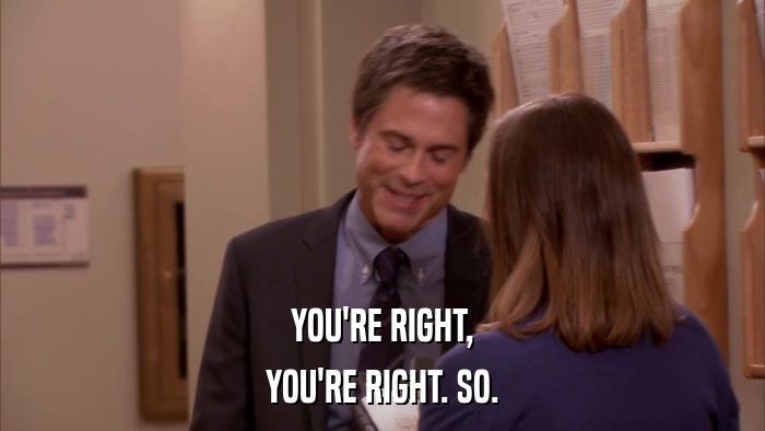 YOU'RE RIGHT, YOU'RE RIGHT. SO. 