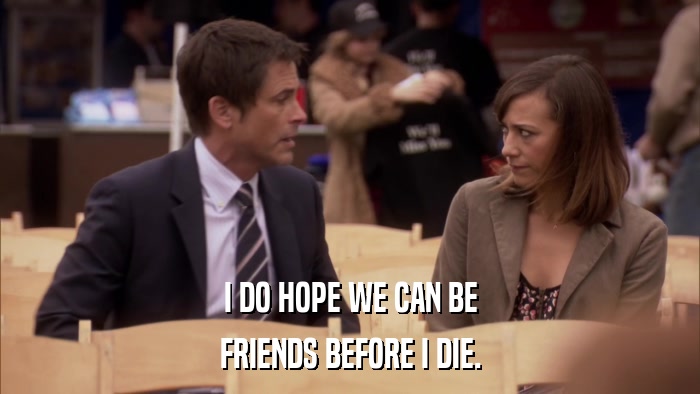 I DO HOPE WE CAN BE FRIENDS BEFORE I DIE. 