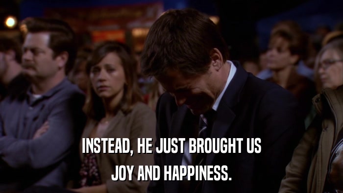 INSTEAD, HE JUST BROUGHT US JOY AND HAPPINESS. 