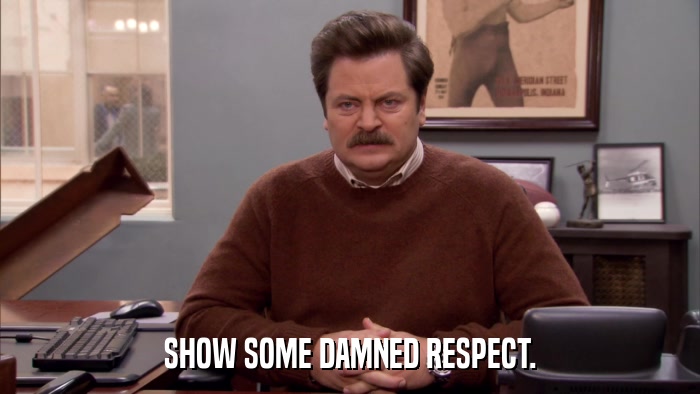SHOW SOME DAMNED RESPECT.  