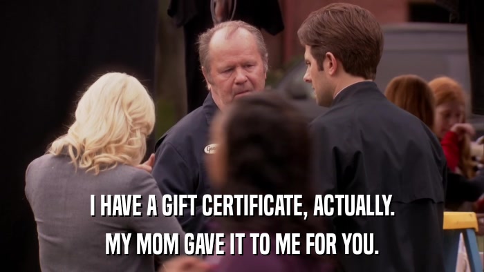 I HAVE A GIFT CERTIFICATE, ACTUALLY. MY MOM GAVE IT TO ME FOR YOU. 
