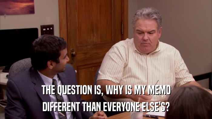THE QUESTION IS, WHY IS MY MEMO DIFFERENT THAN EVERYONE ELSE'S? 