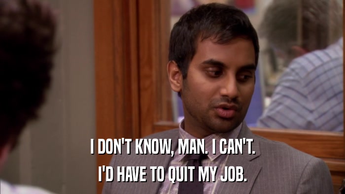 I DON'T KNOW, MAN. I CAN'T. I'D HAVE TO QUIT MY JOB. 