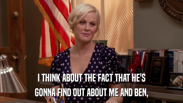 I THINK ABOUT THE FACT THAT HE'S GONNA FIND OUT ABOUT ME AND BEN, 