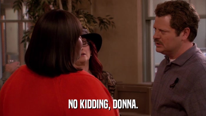 NO KIDDING, DONNA.  
