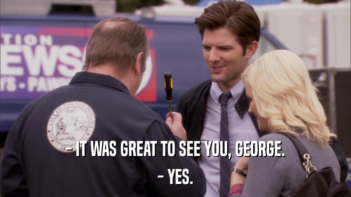- IT WAS GREAT TO SEE YOU, GEORGE. - YES. 