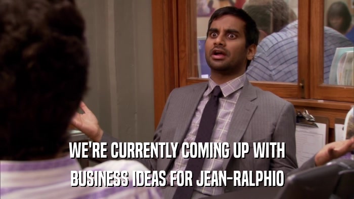 WE'RE CURRENTLY COMING UP WITH BUSINESS IDEAS FOR JEAN-RALPHIO 