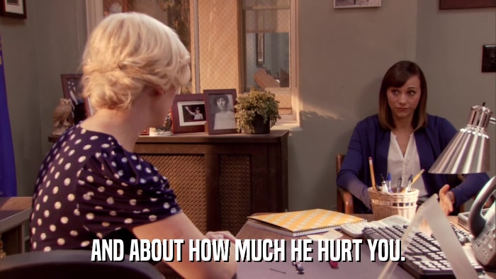 AND ABOUT HOW MUCH HE HURT YOU.  