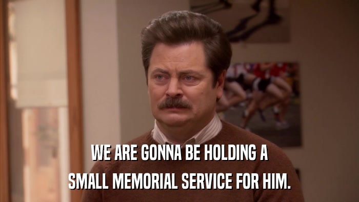WE ARE GONNA BE HOLDING A SMALL MEMORIAL SERVICE FOR HIM. 
