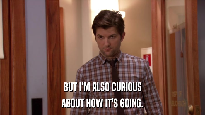 BUT I'M ALSO CURIOUS ABOUT HOW IT'S GOING. 