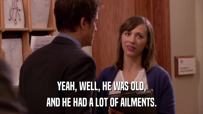 YEAH, WELL, HE WAS OLD, AND HE HAD A LOT OF AILMENTS. 