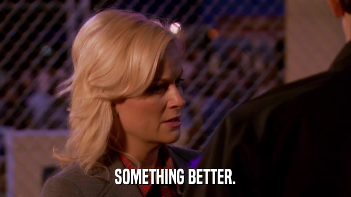 SOMETHING BETTER.  