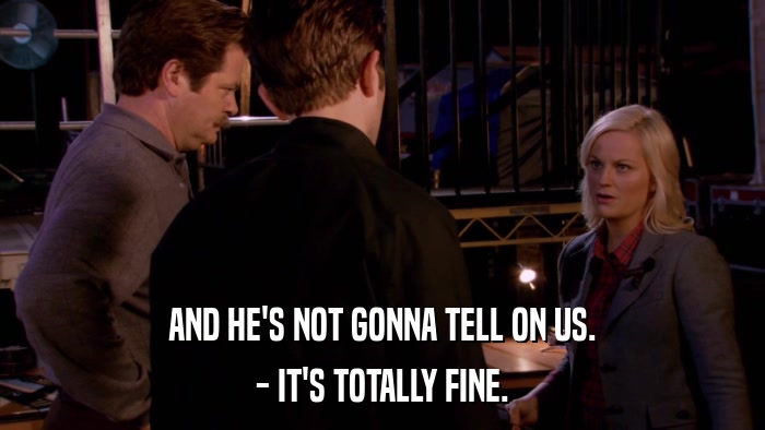 AND HE'S NOT GONNA TELL ON US. - IT'S TOTALLY FINE. 