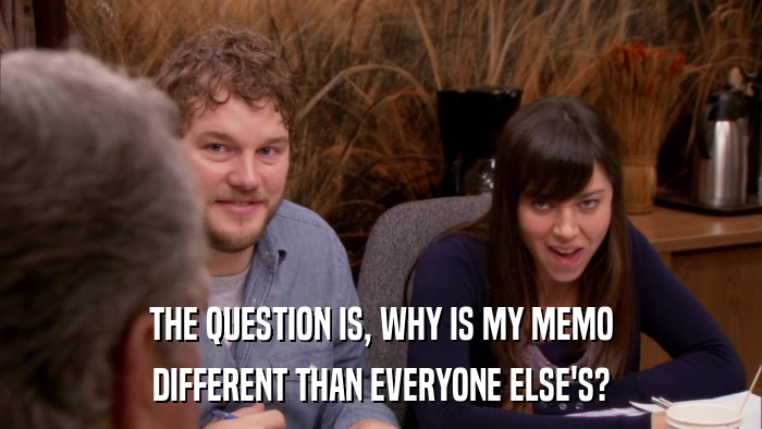 THE QUESTION IS, WHY IS MY MEMO DIFFERENT THAN EVERYONE ELSE'S? 