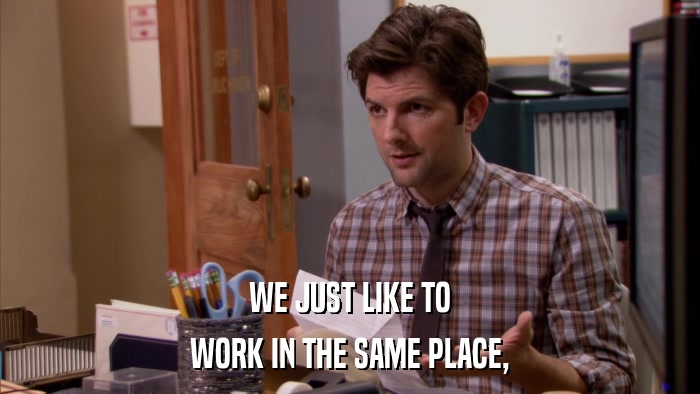 WE JUST LIKE TO WORK IN THE SAME PLACE, 