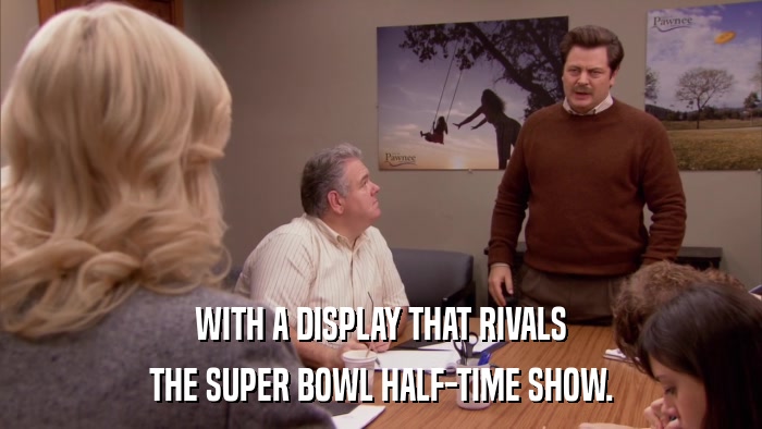 WITH A DISPLAY THAT RIVALS THE SUPER BOWL HALF-TIME SHOW. 