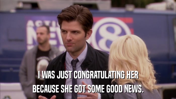 I WAS JUST CONGRATULATING HER BECAUSE SHE GOT SOME GOOD NEWS. 