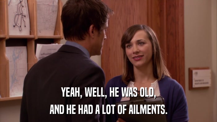 YEAH, WELL, HE WAS OLD, AND HE HAD A LOT OF AILMENTS. 